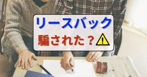 リースバックで騙された？その事例と大丈夫かの確認ポイント、対処法