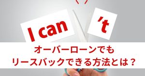 オーバーローンでもリースバックできる？残債を減らして実現する3つの方法